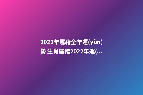2022年屬豬全年運(yùn)勢 生肖屬豬2022年運(yùn)勢